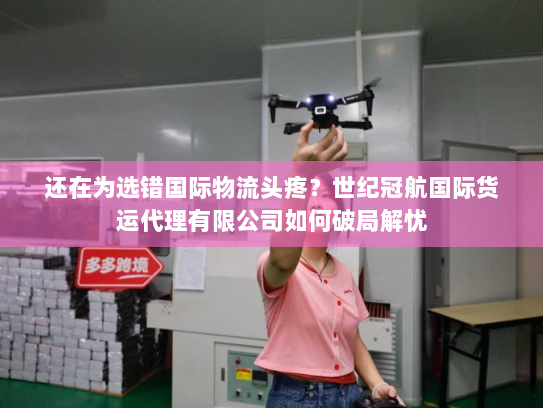 还在为选错国际物流头疼?世纪冠航国际货运代理有限公司如何破局解忧 还在为选错国际物流头疼?世纪冠航国际货运代理有限公司如何破局解忧