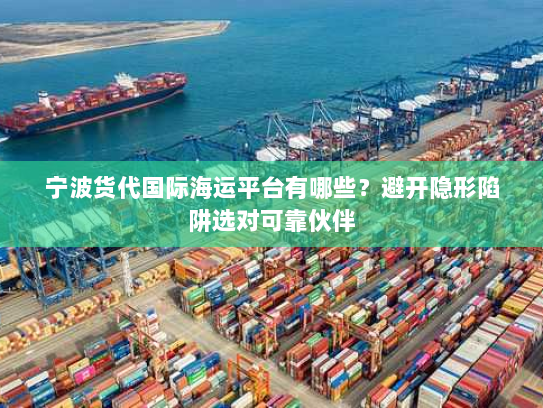 宁波货代国际海运平台有哪些?避开隐形陷阱选对可靠伙伴 宁波货代国际海运平台有哪些?避开隐形陷阱选对可靠伙伴