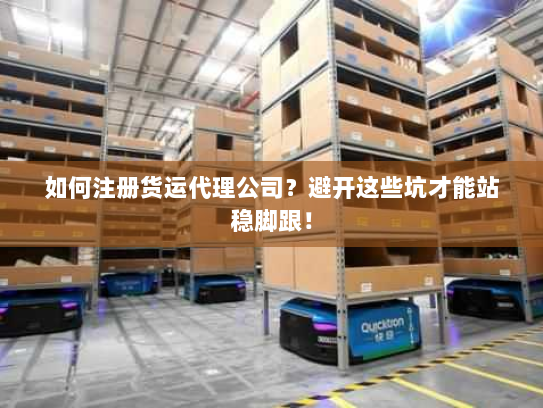 如何注册货运代理公司?避开这些坑才能站稳脚跟! 如何注册货运代理公司?避开这些坑才能站稳脚跟!