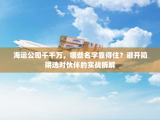 海运公司千千万，哪些名字靠得住？避开陷阱选对伙伴的实战拆解
