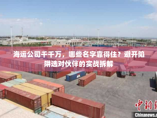 海运公司千千万,哪些名字靠得住?避开陷阱选对伙伴的实战拆解 海运公司千千万,哪些名字靠得住?避开陷阱选对伙伴的实战拆解