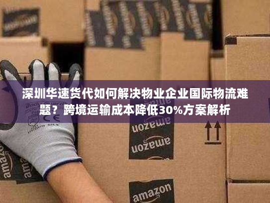 深圳华速货代如何解决物业企业国际物流难题?跨境运输成本降低30%方案解析 深圳华速货代如何解决物业企业国际物流难题?跨境运输成本降低30%方案解析