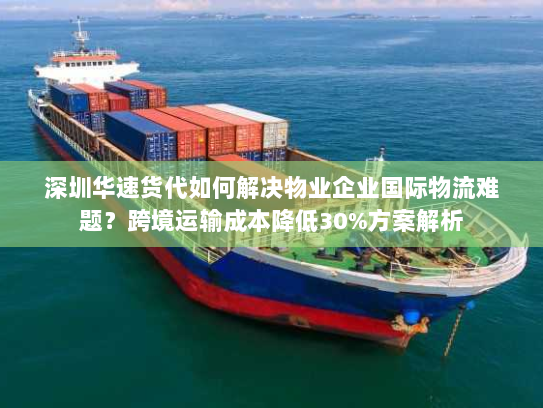 深圳华速货代如何解决物业企业国际物流难题？跨境运输成本降低30%方案解析