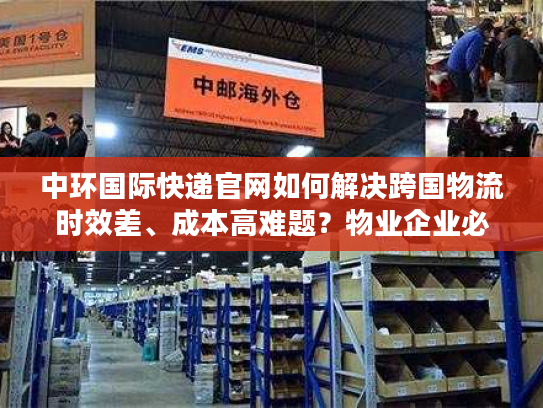 中环国际快递官网如何解决跨国物流时效差、成本高难题？物业企业必看攻略