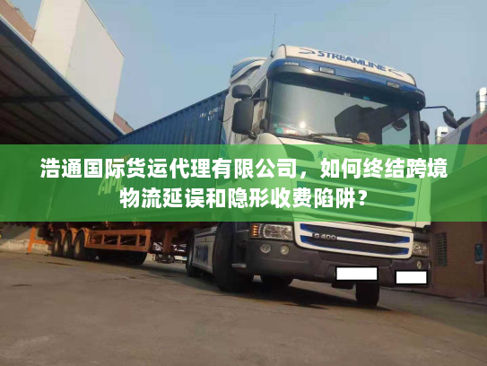 浩通国际货运代理有限公司,如何终结跨境物流延误和隐形收费陷阱? 浩通国际货运代理有限公司,如何终结跨境物流延误和隐形收费陷阱?