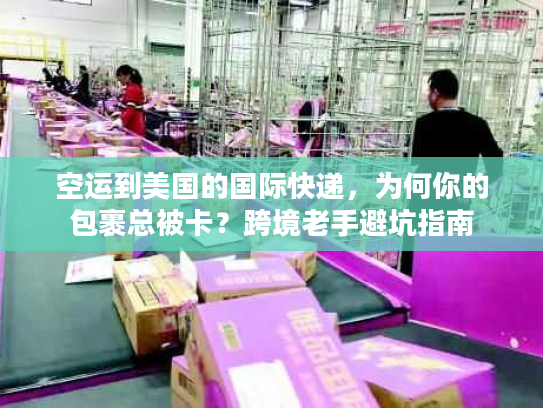 空运到美国的国际快递，为何你的包裹总被卡？跨境老手避坑指南