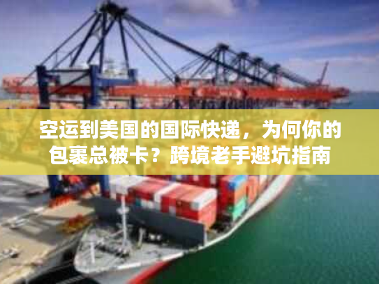 空运到美国的国际快递，为何你的包裹总被卡？跨境老手避坑指南