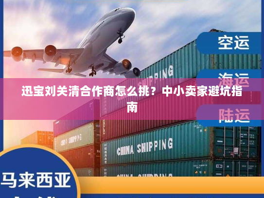 迅宝刘关清合作商怎么挑?中小卖家避坑指南 迅宝刘关清合作商怎么挑?中小卖家避坑指南