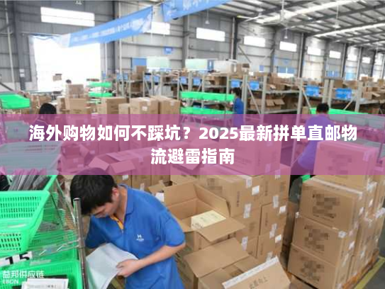 海外购物如何不踩坑?2025最新拼单直邮物流避雷指南 海外购物如何不踩坑?2025最新拼单直邮物流避雷指南