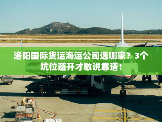 洛阳国际货运海运公司选哪家？3个坑位避开才敢说靠谱！