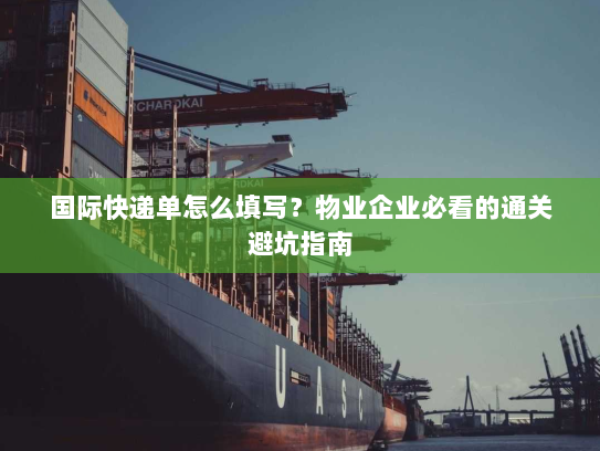 国际快递单怎么填写?物业企业必看的通关避坑指南 国际快递单怎么填写?物业企业必看的通关避坑指南