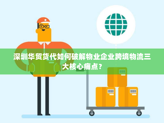 深圳华贸货代如何破解物业企业跨境物流三大核心痛点？
