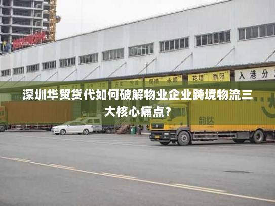 深圳华贸货代如何破解物业企业跨境物流三大核心痛点? 深圳华贸货代如何破解物业企业跨境物流三大核心痛点?