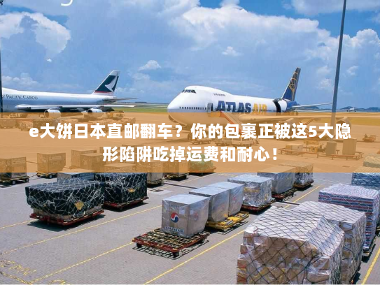 e大饼日本直邮翻车?你的包裹正被这5大隐形陷阱吃掉运费和耐心! e大饼日本直邮翻车?你的包裹正被这5大隐形陷阱吃掉运费和耐心!