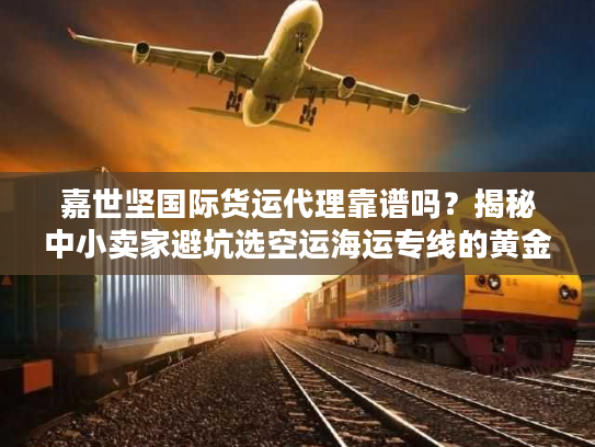 嘉世坚国际货运代理靠谱吗?揭秘中小卖家避坑选空运海运专线的黄金法则 嘉世坚国际货运代理靠谱吗?揭秘中小卖家避坑选空运海运专线的黄金法则