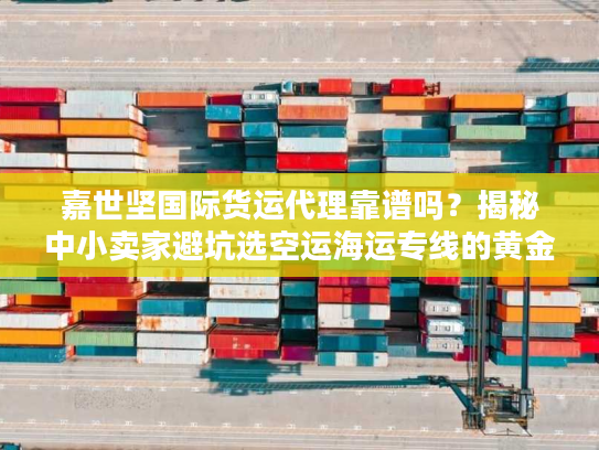 嘉世坚国际货运代理靠谱吗?揭秘中小卖家避坑选空运海运专线的黄金法则 嘉世坚国际货运代理靠谱吗?揭秘中小卖家避坑选空运海运专线的黄金法则
