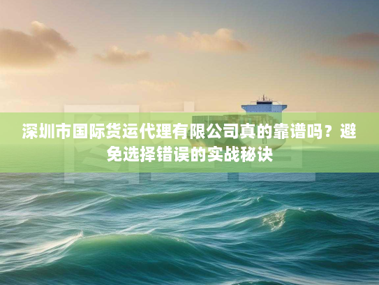 深圳市国际货运代理有限公司真的靠谱吗？避免选择错误的实战秘诀
