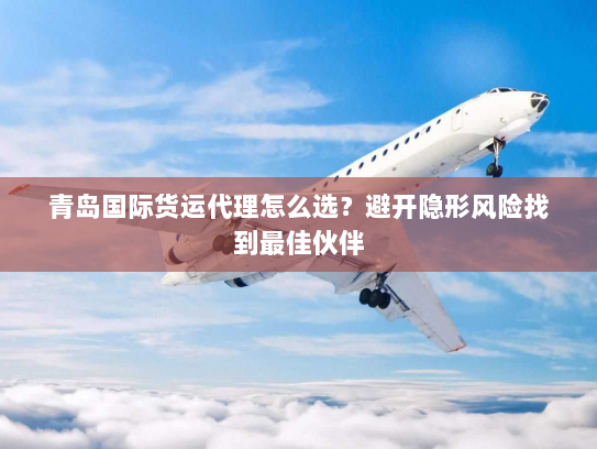 青岛国际货运代理怎么选?避开隐形风险找到最佳伙伴 青岛国际货运代理怎么选?避开隐形风险找到最佳伙伴