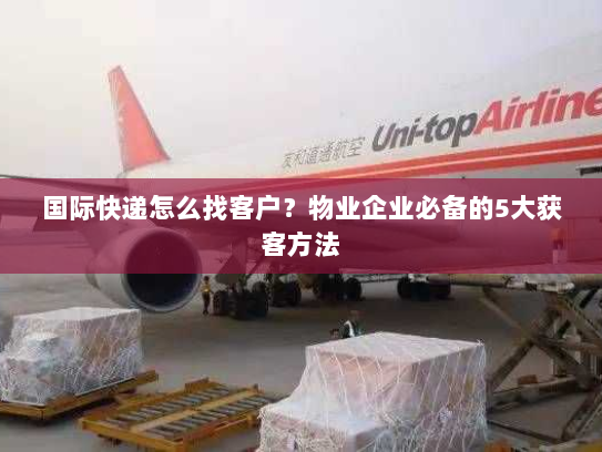 国际快递怎么找客户？物业企业必备的5大获客方法