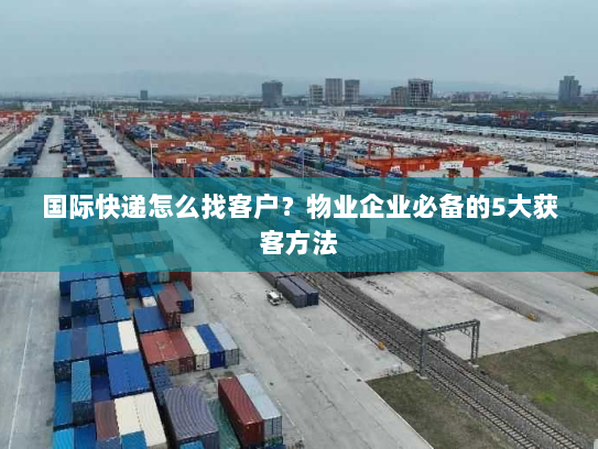 国际快递怎么找客户?物业企业必备的5大获客方法 国际快递怎么找客户?物业企业必备的5大获客方法