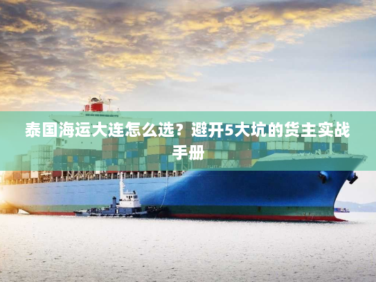 泰国海运大连怎么选？避开5大坑的货主实战手册