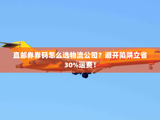 直邮券券码怎么选物流公司？避开陷阱立省30%运费！