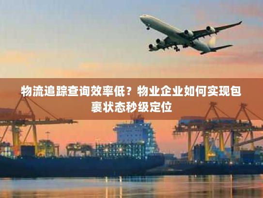 物流追踪查询效率低？物业企业如何实现包裹状态秒级定位