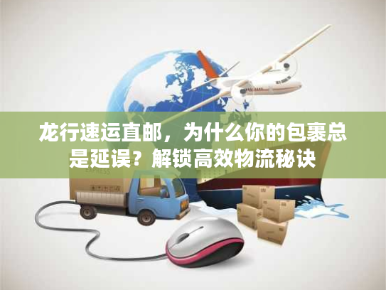 龙行速运直邮,为什么你的包裹总是延误?解锁高效物流秘诀 龙行速运直邮,为什么你的包裹总是延误?解锁高效物流秘诀