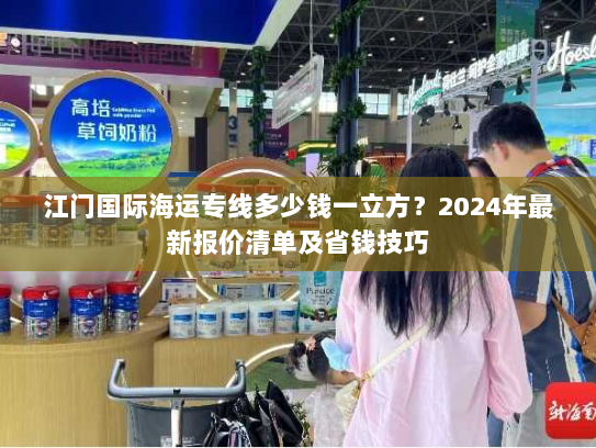 江门国际海运专线多少钱一立方？2024年最新报价清单及省钱技巧