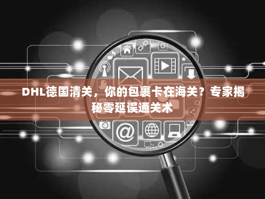 DHL德国清关，你的包裹卡在海关？专家揭秘零延误通关术