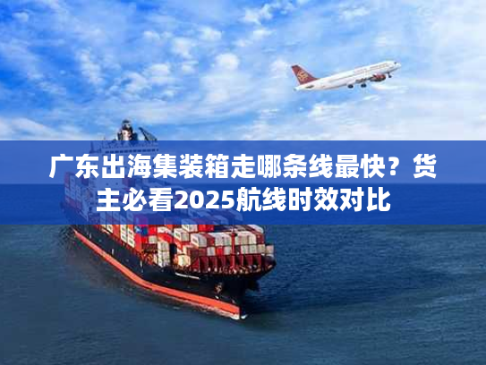 广东出海集装箱走哪条线最快？货主必看2025航线时效对比