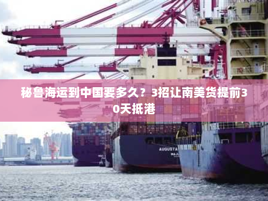 秘鲁海运到中国要多久?3招让南美货提前30天抵港 秘鲁海运到中国要多久?3招让南美货提前30天抵港