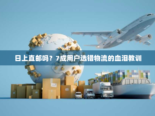 日上直邮吗?7成用户选错物流的血泪教训 日上直邮吗?7成用户选错物流的血泪教训
