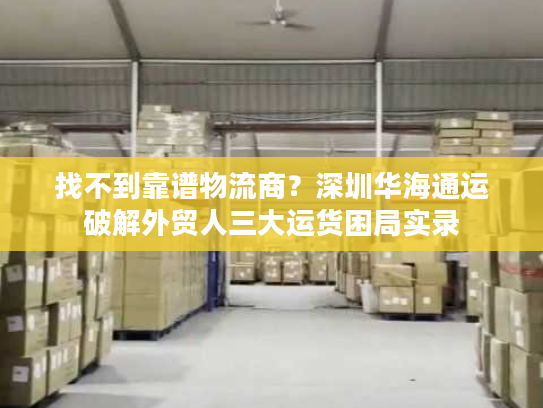 找不到靠谱物流商？深圳华海通运破解外贸人三大运货困局实录