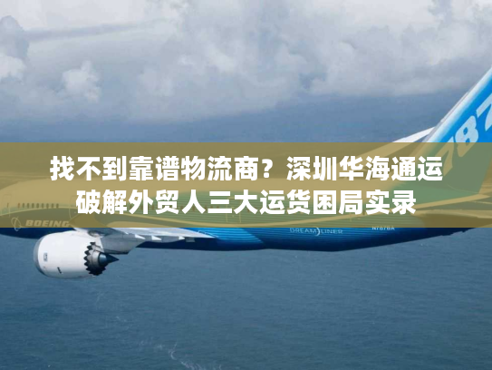 找不到靠谱物流商？深圳华海通运破解外贸人三大运货困局实录