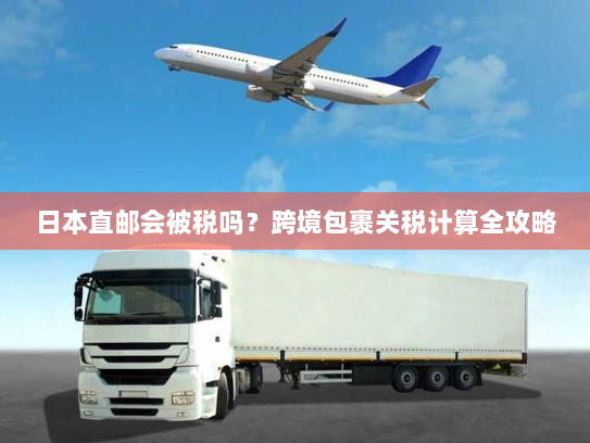 日本直邮会被税吗?跨境包裹关税计算全攻略 日本直邮会被税吗?跨境包裹关税计算全攻略