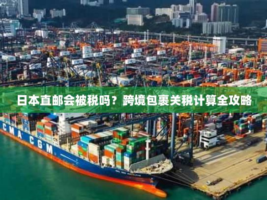 日本直邮会被税吗?跨境包裹关税计算全攻略 日本直邮会被税吗?跨境包裹关税计算全攻略