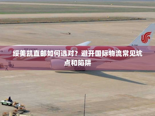 绥美凯直邮如何选对?避开国际物流常见坑点和陷阱 绥美凯直邮如何选对?避开国际物流常见坑点和陷阱