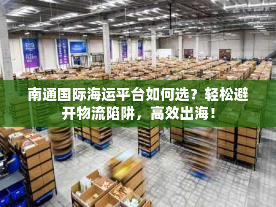 南通国际海运平台如何选?轻松避开物流陷阱,高效出海! 南通国际海运平台如何选?轻松避开物流陷阱,高效出海!
