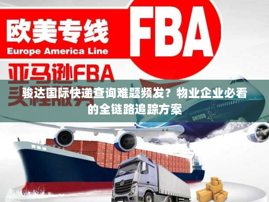 骏达国际快递查询难题频发？物业企业必看的全链路追踪方案