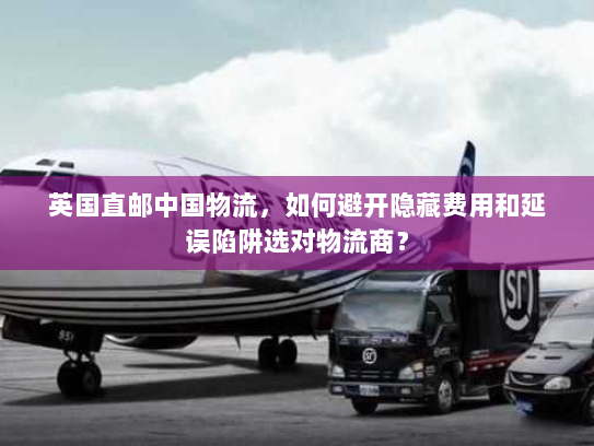 英国直邮中国物流,如何避开隐藏费用和延误陷阱选对物流商? 英国直邮中国物流,如何避开隐藏费用和延误陷阱选对物流商?