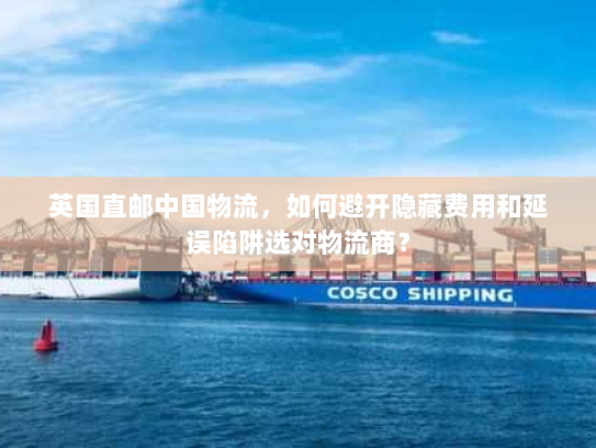 英国直邮中国物流,如何避开隐藏费用和延误陷阱选对物流商? 英国直邮中国物流,如何避开隐藏费用和延误陷阱选对物流商?