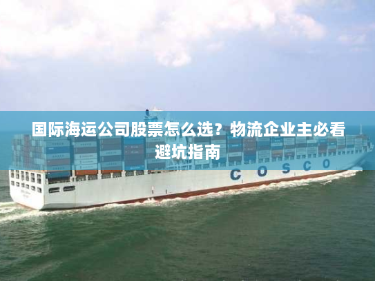国际海运公司股票怎么选？物流企业主必看避坑指南