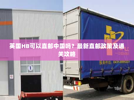 英国HB可以直邮中国吗?最新直邮政策及通关攻略 英国HB可以直邮中国吗?最新直邮政策及通关攻略