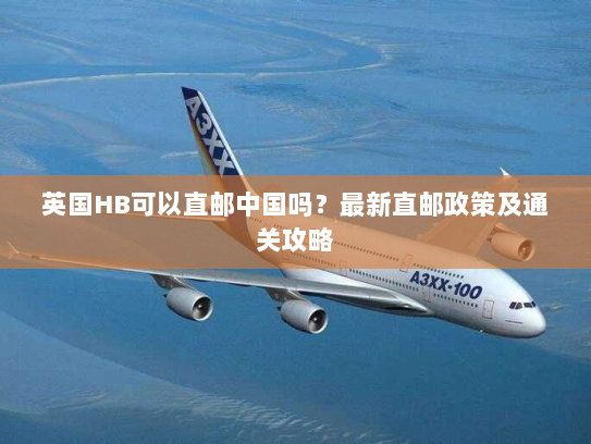 英国HB可以直邮中国吗?最新直邮政策及通关攻略 英国HB可以直邮中国吗?最新直邮政策及通关攻略