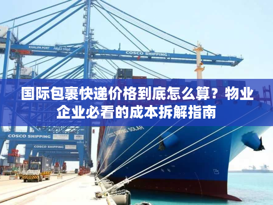 国际包裹快递价格到底怎么算？物业企业必看的成本拆解指南