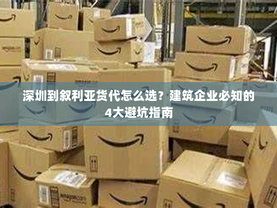 深圳到叙利亚货代怎么选?建筑企业必知的4大避坑指南 深圳到叙利亚货代怎么选?建筑企业必知的4大避坑指南