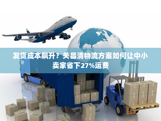 发货成本飙升?关昌清物流方案如何让中小卖家省下27%运费 发货成本飙升?关昌清物流方案如何让中小卖家省下27%运费