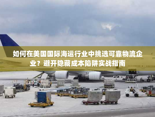 如何在美国国际海运行业中挑选可靠物流企业？避开隐藏成本陷阱实战指南