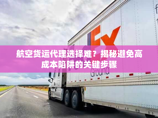 航空货运代理选择难？揭秘避免高成本陷阱的关键步骤